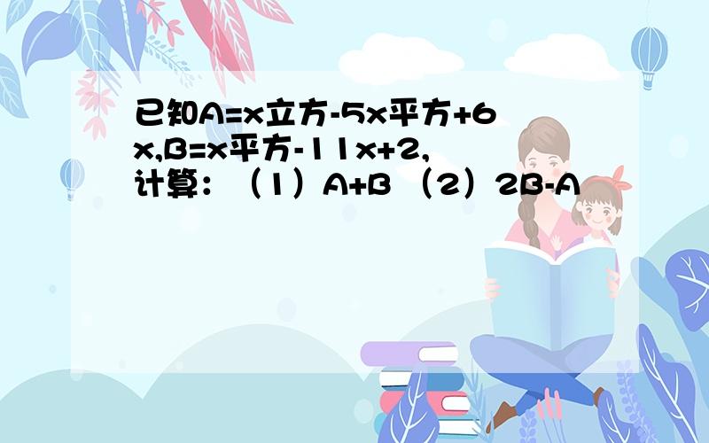 已知A=x立方-5x平方+6x,B=x平方-11x+2,计算：（1）A+B （2）2B-A