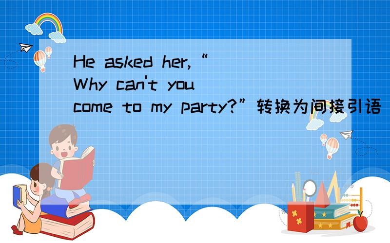 He asked her,“Why can't you come to my party?”转换为间接引语