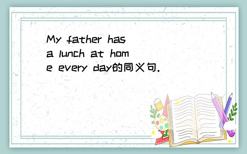 My father has a lunch at home every day的同义句.）