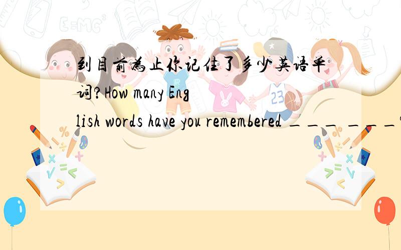 到目前为止你记住了多少英语单词?How many English words have you remembered ___ ___?