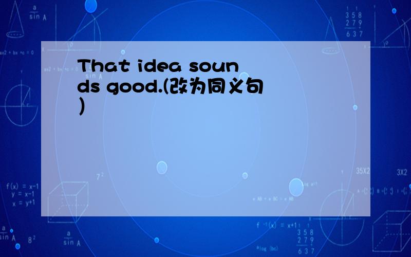 That idea sounds good.(改为同义句）