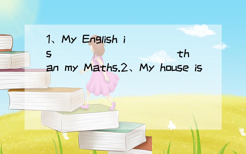 1、My English is___________than my Maths.2、My house is ____________.求“______”里填什么.快