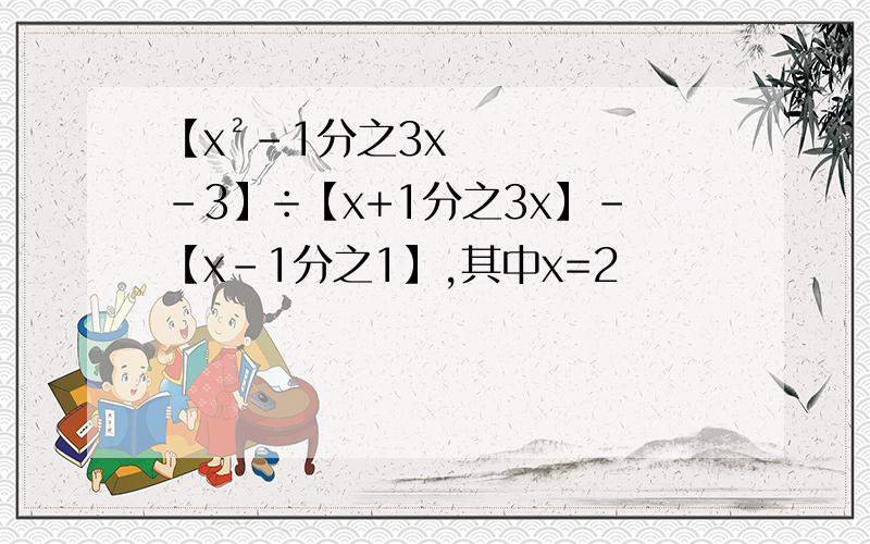 【x²-1分之3x-3】÷【x+1分之3x】-【x-1分之1】,其中x=2