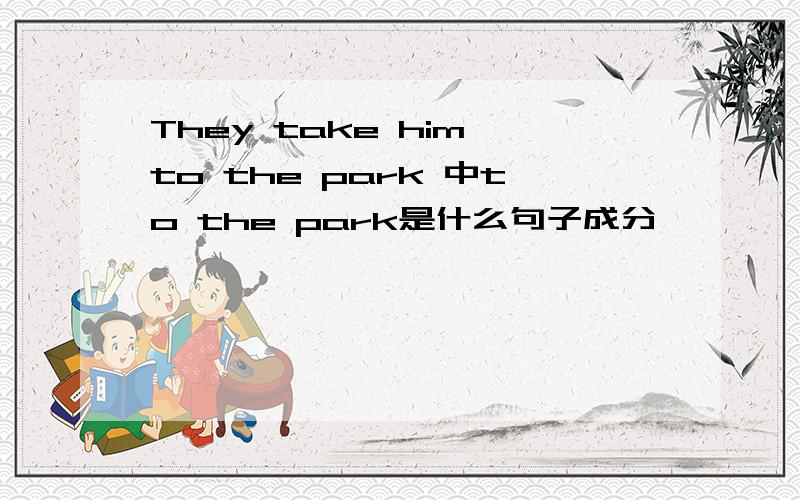 They take him to the park 中to the park是什么句子成分
