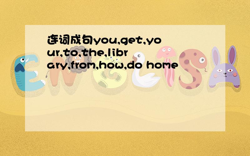 连词成句you,get,your,to,the,library,from,how,do home