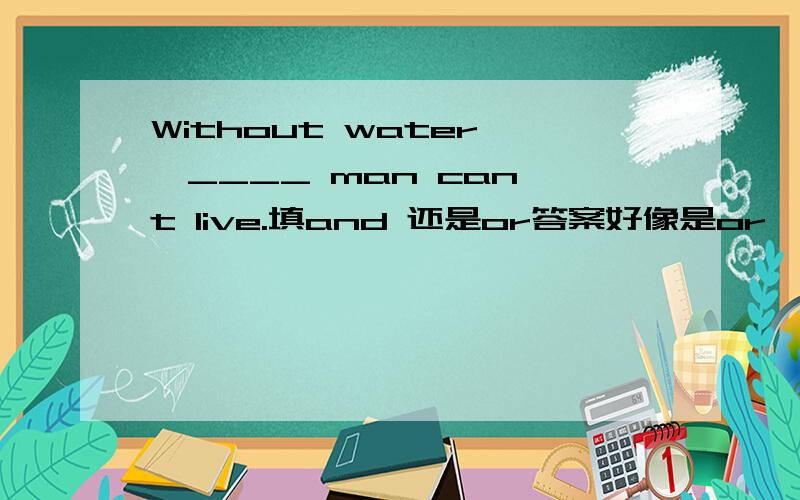 Without water ,____ man can't live.填and 还是or答案好像是or,为什么呢?请讲的清楚些~