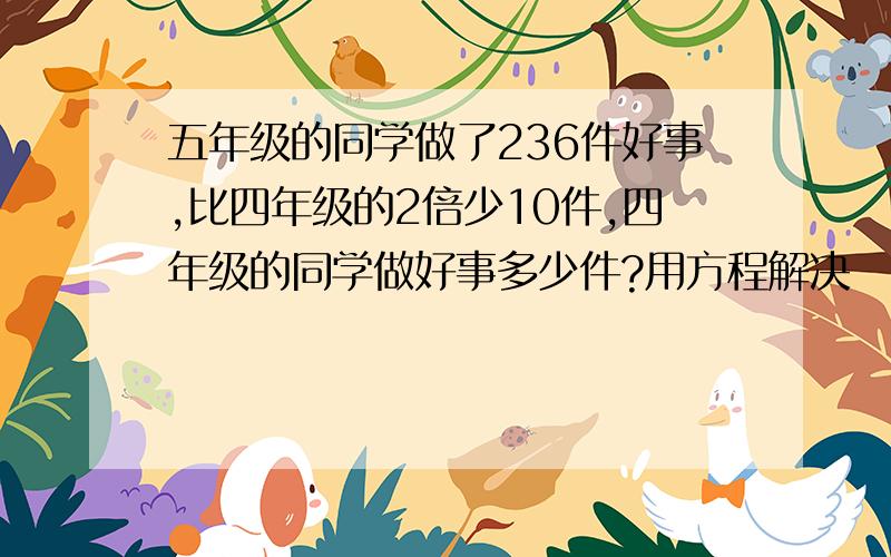 五年级的同学做了236件好事,比四年级的2倍少10件,四年级的同学做好事多少件?用方程解决