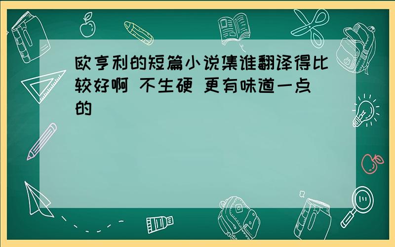 欧亨利的短篇小说集谁翻译得比较好啊 不生硬 更有味道一点的