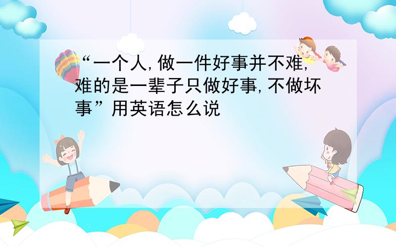 “一个人,做一件好事并不难,难的是一辈子只做好事,不做坏事”用英语怎么说