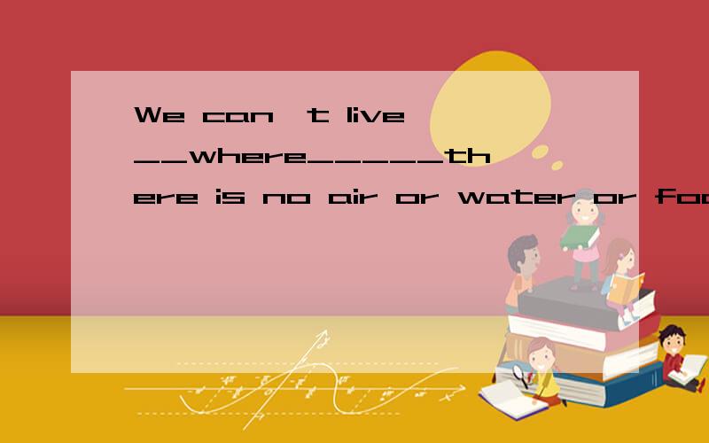 We can't live __where_____there is no air or water or food. 这句话对吗?如果错,错在哪里了?We can't live __where_____there is no air or water or food.这句话对吗?如果错,错在哪里了?