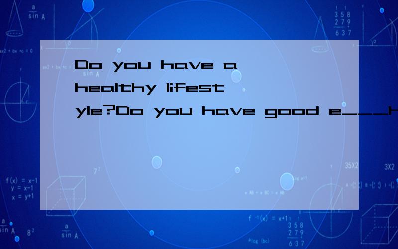 Do you have a healthy lifestyle?Do you have good e___habits?我想填eating,答案给的是exercise,我认为填exercise不行,到底行不行