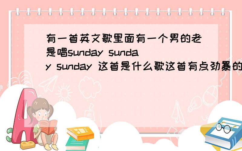 有一首英文歌里面有一个男的老是唱sunday sunday sunday 这首是什么歌这首有点劲暴的