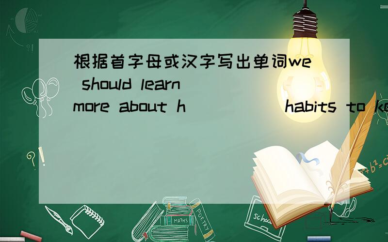 根据首字母或汉字写出单词we should learn more about h_____ habits to keep healthy .she can't work out the math problem ,a______ she tried her best Who knows the answer _______(的) the question?_______(通过）reading aloud every morning