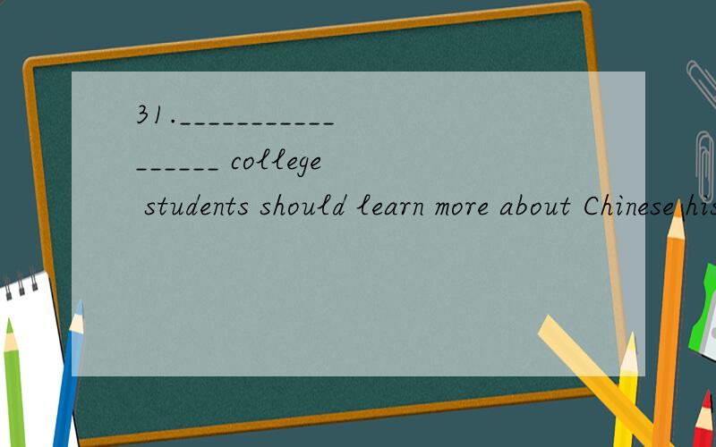 31._________________ college students should learn more about Chinese history.A.I consider import31._________________ college students should learn more about Chinese history.A.I consider important that B.I consider it important C.I consider what is