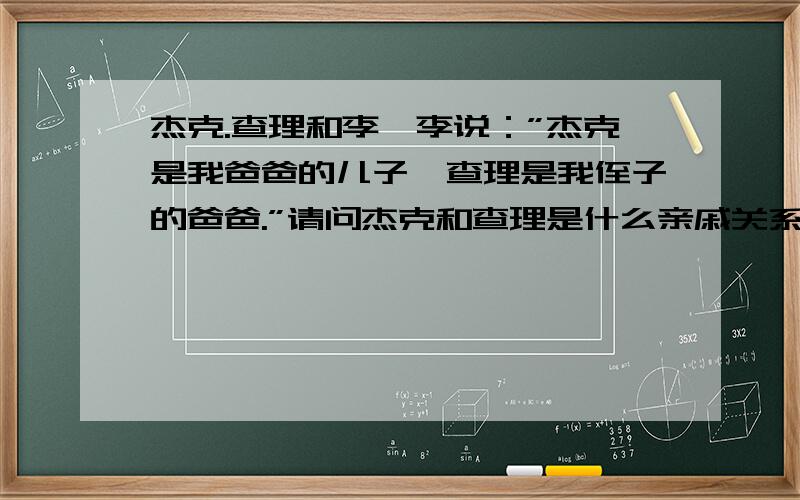 杰克.查理和李,李说：”杰克是我爸爸的儿子,查理是我侄子的爸爸.”请问杰克和查理是什么亲戚关系?