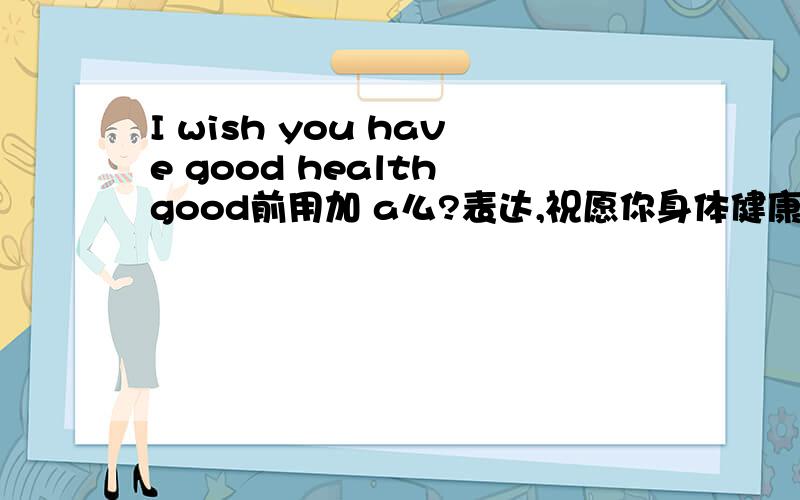 I wish you have good health good前用加 a么?表达,祝愿你身体健康.的语境.