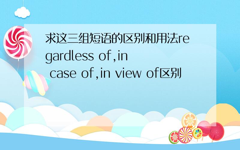 求这三组短语的区别和用法regardless of,in case of,in view of区别