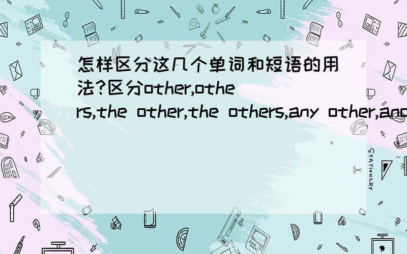 怎样区分这几个单词和短语的用法?区分other,others,the other,the others,any other,another.越详细越好,如果有例句就更好．我还可以加分,any other呢?或举些例句?