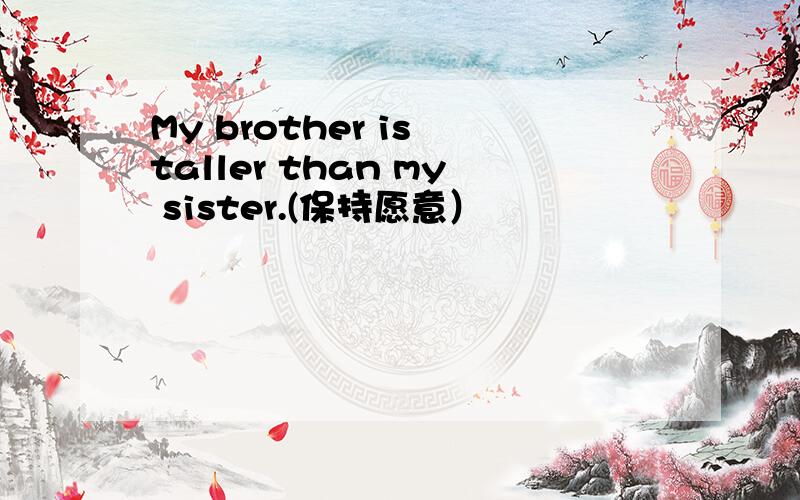 My brother is taller than my sister.(保持愿意）