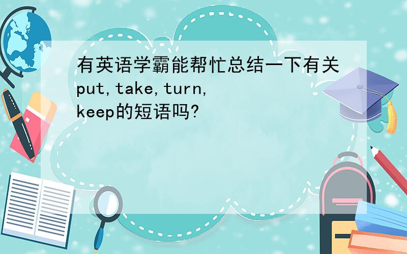 有英语学霸能帮忙总结一下有关put,take,turn,keep的短语吗?