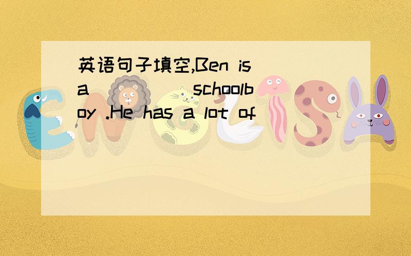 英语句子填空,Ben is a _____schoolboy .He has a lot of _______________.如：Ben is a clever schoolboy .He has a lot of hobbies .这是原句，我不能抄原句。