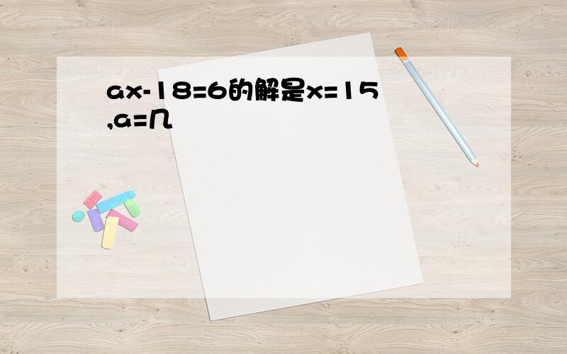 ax-18=6的解是x=15,a=几