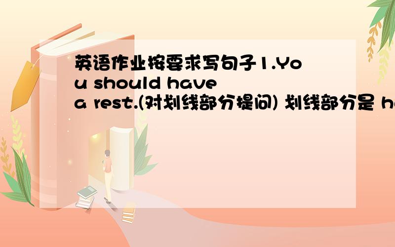 英语作业按要求写句子1.You should have a rest.(对划线部分提问) 划线部分是 have a rest（）（）I（）?We should be quiet.(同义句) We（）（）（）3.There are many signs on the grass.（对划线部分提问） 划线部