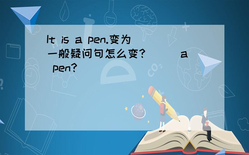 It is a pen.变为一般疑问句怎么变?_ _ a pen?