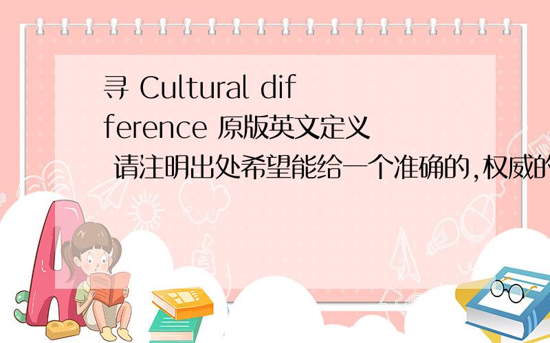 寻 Cultural difference 原版英文定义 请注明出处希望能给一个准确的,权威的定义,最好能表明在哪本书上的