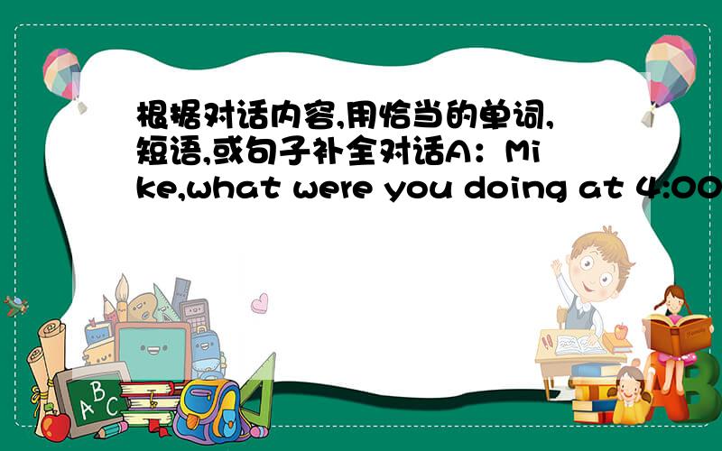 根据对话内容,用恰当的单词,短语,或句子补全对话A：Mike,what were you doing at 4:00 yesterday afternoon?I called you but you didn't ().B:Oh,a car accident () near my house.I went to help.A:Can you tell me something about the accide