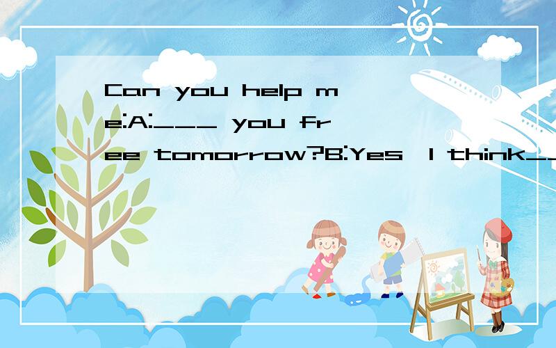 Can you help me:A:___ you free tomorrow?B:Yes,I think__.A:What__we do then?B:I don't know.Let's go__ a walk.A:Good idea!__ we ask Jim?B:__!__ __ shall we leave?A:Well,I can't leave before nine .I have a lot of work todo.B:Don't worry.we__ leave befor