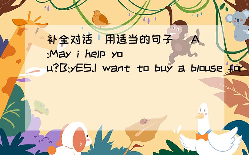 补全对话(用适当的句子) A:May i help you?B:yES.I want to buy a blouse for my mother.A:_____ B:Hmm...i'm not sure.Grey,i think.A:ok.Here ia grey one.B:Oh,no.______ A:How about this green one?it‘s very popular this year._____ B:Er.that looks