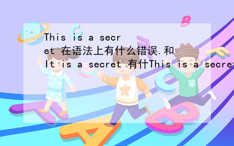 This is a secret 在语法上有什么错误.和It is a secret 有什This is a secret 在语法上有什么错误.和It is a secret 有什么区别