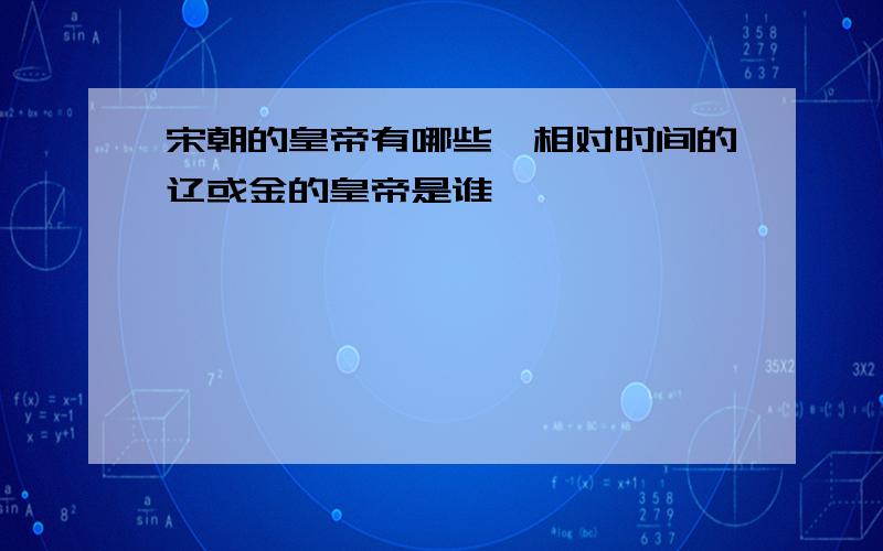 宋朝的皇帝有哪些,相对时间的辽或金的皇帝是谁