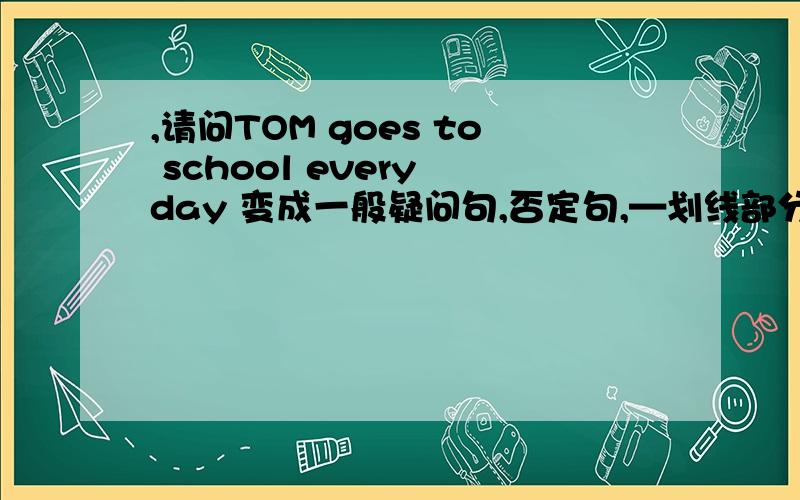 ,请问TOM goes to school every day 变成一般疑问句,否定句,—划线部分是 TOM