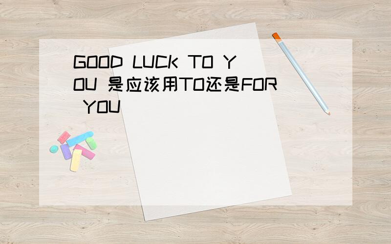 GOOD LUCK TO YOU 是应该用TO还是FOR YOU