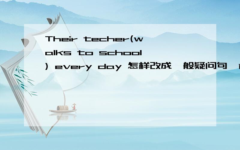 Their techer(walks to school) every day 怎样改成一般疑问句、肯定回答.