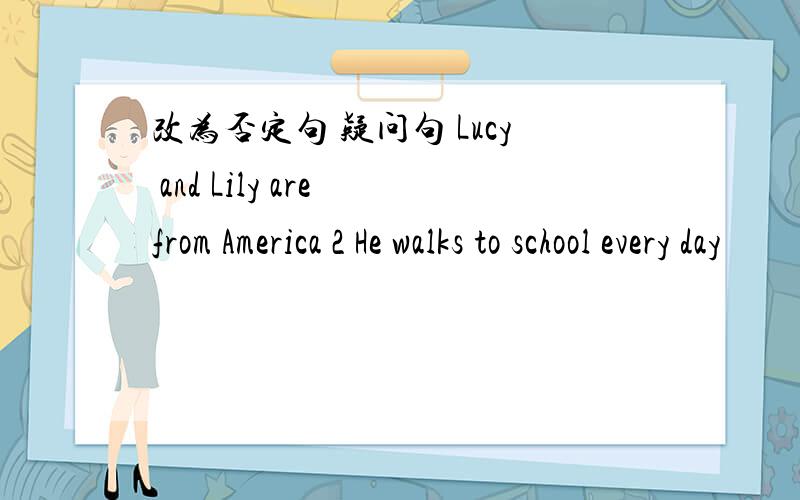 改为否定句 疑问句 Lucy and Lily are from America 2 He walks to school every day