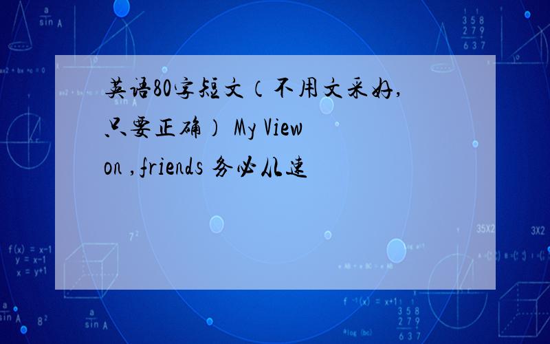 英语80字短文（不用文采好,只要正确） My View on ,friends 务必从速