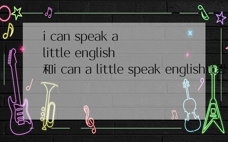 i can speak a little english和i can a little speak english意思有不一样吗,哪个错了?为什么错了?