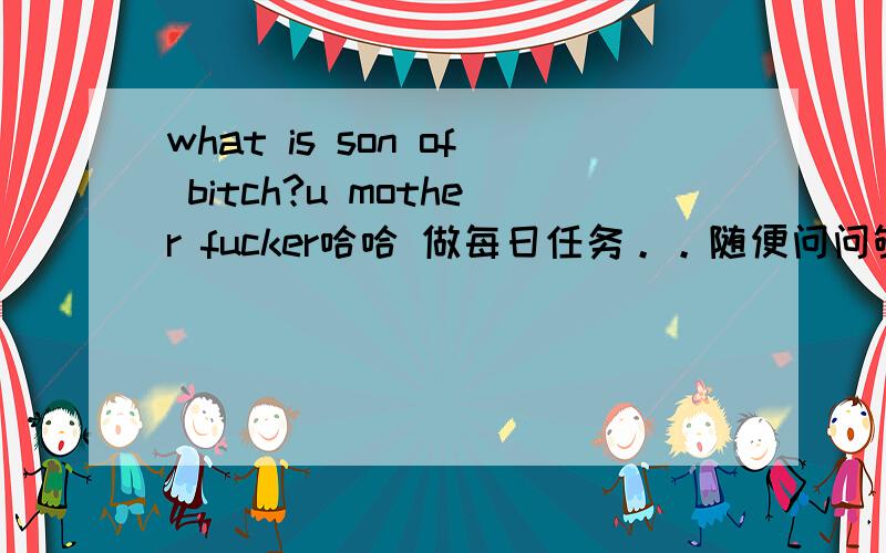 what is son of bitch?u mother fucker哈哈 做每日任务。。随便问问够娘养滴