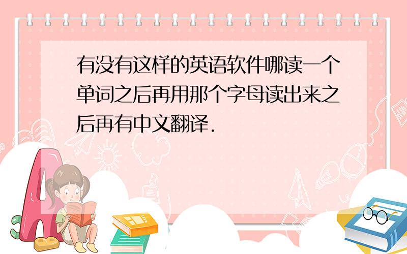 有没有这样的英语软件哪读一个单词之后再用那个字母读出来之后再有中文翻译.