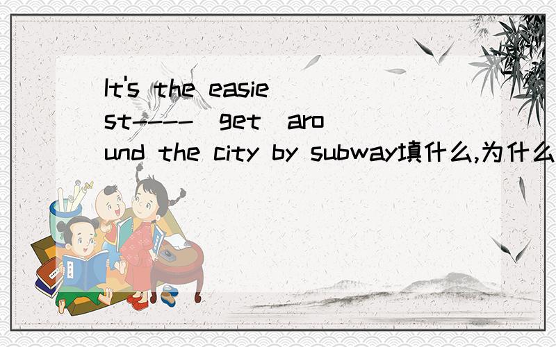 It's the easiest----(get)around the city by subway填什么,为什么