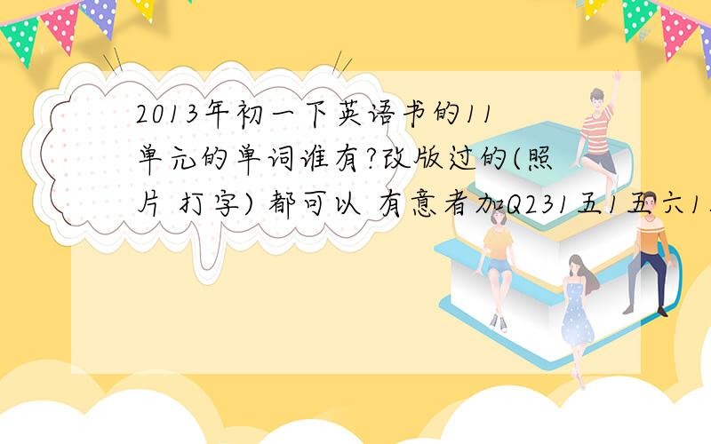 2013年初一下英语书的11单元的单词谁有?改版过的(照片 打字) 都可以 有意者加Q231五1五六1八二备注 11单元英语单词