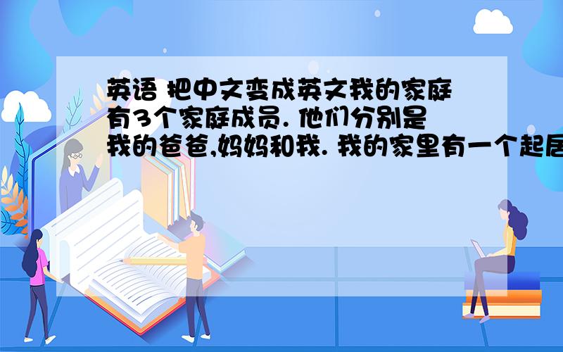 英语 把中文变成英文我的家庭有3个家庭成员. 他们分别是我的爸爸,妈妈和我. 我的家里有一个起居室,一个厨房,一个淋浴室,两个卧室和一个书房. 我的家庭现在非常的快乐!