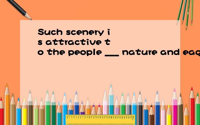 Such scenery is attractive to the people ___ nature and eager to get close to natureA who is interested in B which are interestedC who are interestedD who are interested in