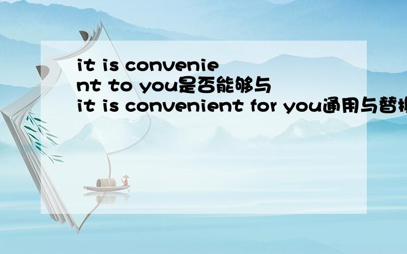 it is convenient to you是否能够与it is convenient for you通用与替换