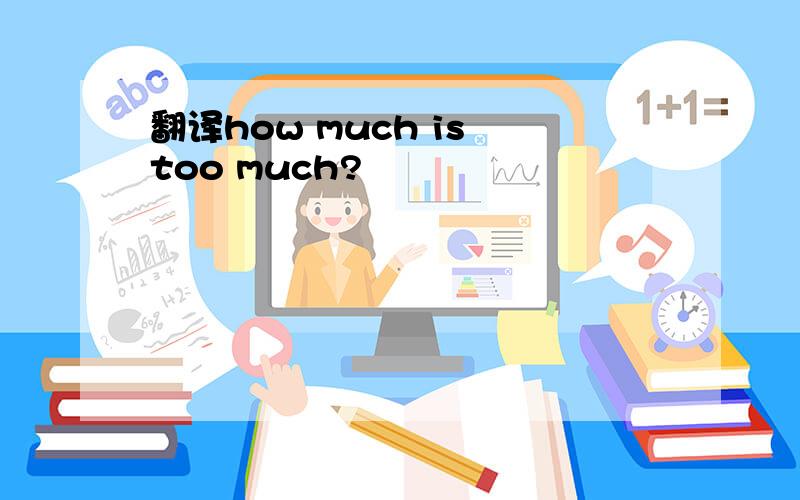 翻译how much is too much?