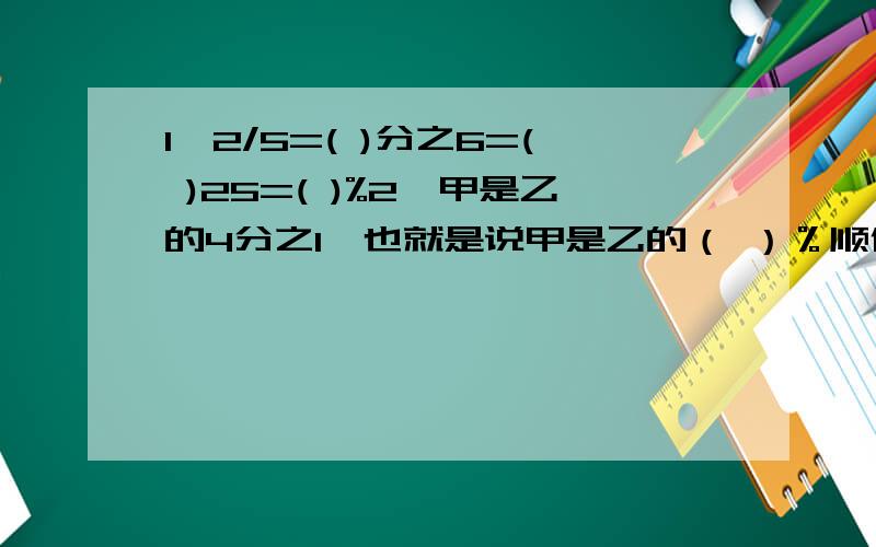 1、2/5=( )分之6=( )25=( )%2、甲是乙的4分之1,也就是说甲是乙的（ ）％顺便补充一下怎么算出来的~