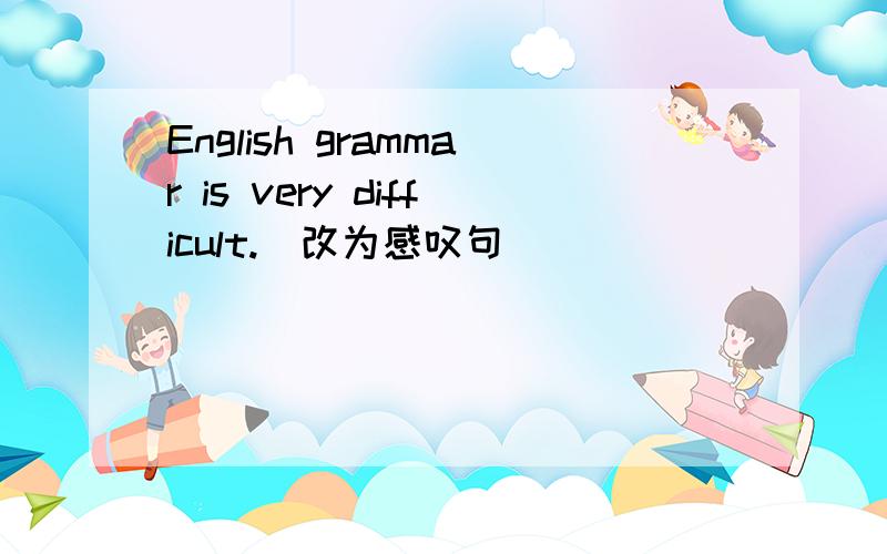 English grammar is very difficult.(改为感叹句)